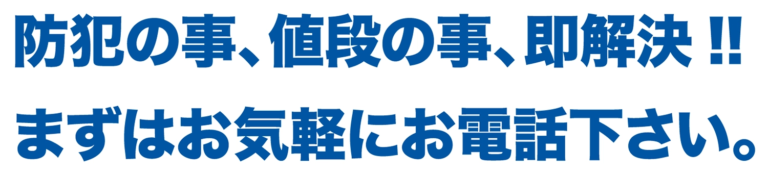 防犯の事、値段の事、即解決!!まずはお気軽にお電話下さい。